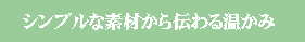 シンプルな素材から伝わる温かみ